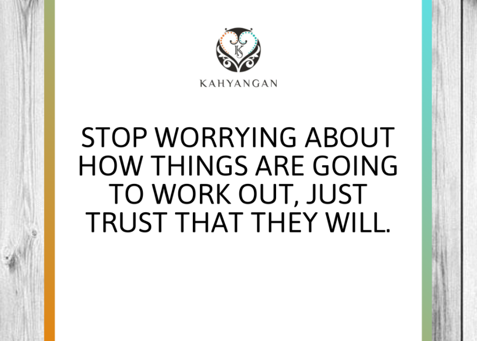 STOP WORRYING ABOUT HOW THINGS ARE GOING TO WORK OUT, JUST TRUST THAT THEY WILL.